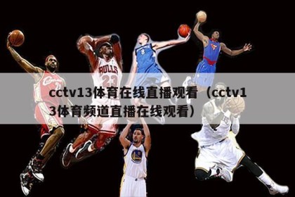 cctv13体育在线直播观看（cctv13体育频道直播在线观看）
