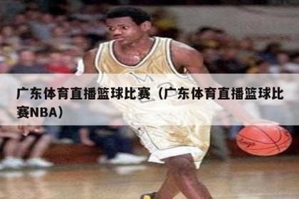 广东体育直播篮球比赛（广东体育直播篮球比赛NBA）